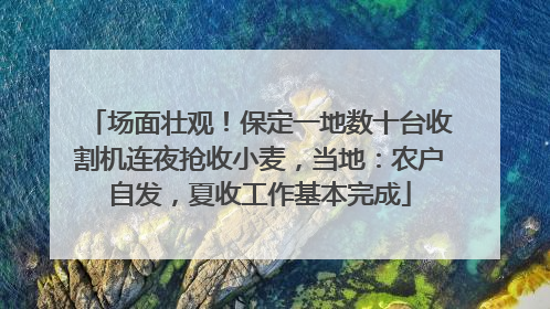 场面壮观！保定一地数十台收割机连夜抢收小麦，当地：农户自发，夏收工作基本完成