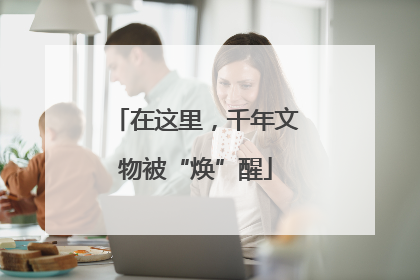 在这里，千年文物被“焕”醒