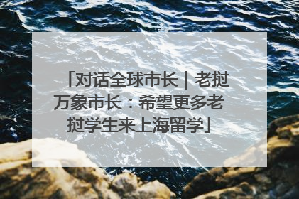 对话全球市长｜老挝万象市长：希望更多老挝学生来上海留学