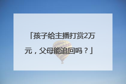 孩子给主播打赏2万元，父母能追回吗？