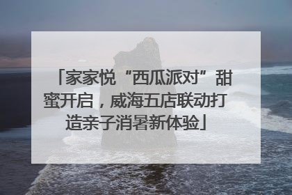 家家悦“西瓜派对”甜蜜开启，威海五店联动打造亲子消暑新体验