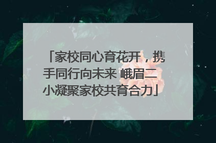 家校同心育花开，携手同行向未来 峨眉二小凝聚家校共育合力