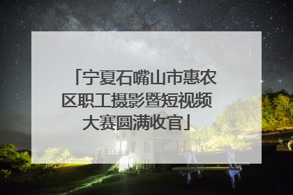 宁夏石嘴山市惠农区职工摄影暨短视频大赛圆满收官