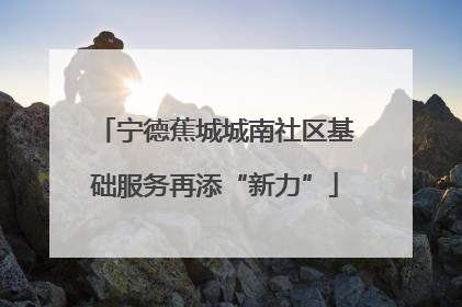 宁德蕉城城南社区基础服务再添“新力”