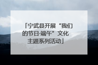 宁武县开展“我们的节日·端午”文化主题系列活动