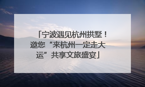 宁波遇见杭州拱墅！邀您“来杭州一定走大运”共享文旅盛宴