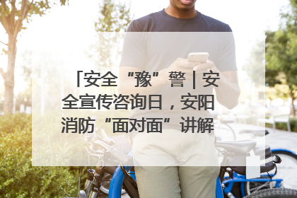 安全“豫”警｜安全宣传咨询日，安阳消防“面对面”讲解普及安全知识