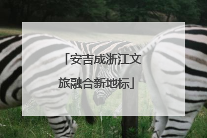 安吉成浙江文旅融合新地标