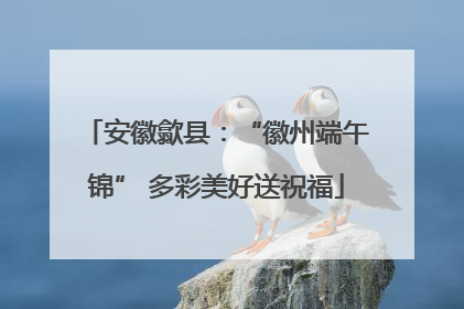 安徽歙县：“徽州端午锦” 多彩美好送祝福
