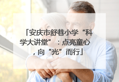 安庆市舒巷小学“科学大讲堂”：点亮童心，向“光”而行