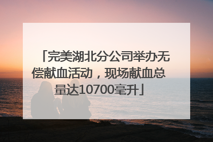 完美湖北分公司举办无偿献血活动，现场献血总量达10700毫升