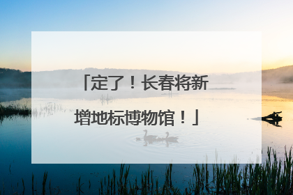 定了！长春将新增地标博物馆！