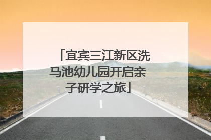 宜宾三江新区洗马池幼儿园开启亲子研学之旅