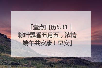 壹点日历5.31｜粽叶飘香五月五，浓情端午共安康！早安