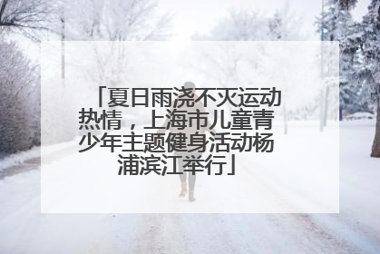 夏日雨浇不灭运动热情，上海市儿童青少年主题健身活动杨浦滨江举行