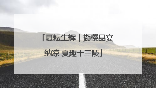 夏耘生辉｜撷樱品宴纳凉 夏趣十三陵