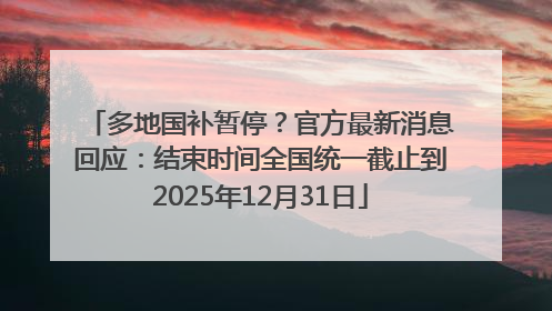 多地国补暂停？官方最新消息回应：结束时间全国统一截止到2025年12月31日