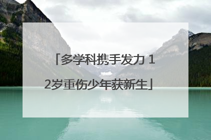 多学科携手发力 12岁重伤少年获新生