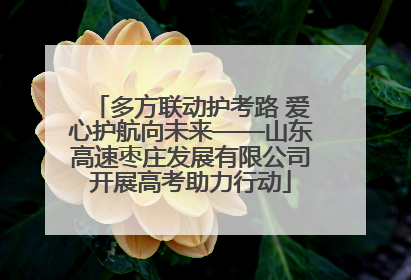 多方联动护考路 爱心护航向未来——山东高速枣庄发展有限公司开展高考助力行动