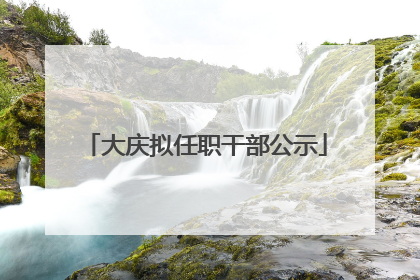 大庆拟任职干部公示