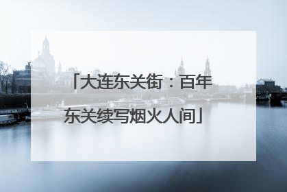 大连东关街：百年东关续写烟火人间