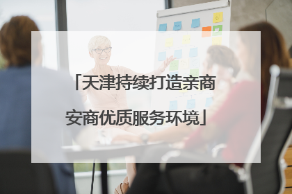 天津持续打造亲商安商优质服务环境