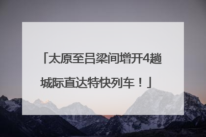 太原至吕梁间增开4趟城际直达特快列车！