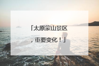 太原蒙山景区，重要变化！