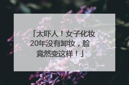 太吓人！女子化妆20年没有卸妆，脸竟然变这样！
