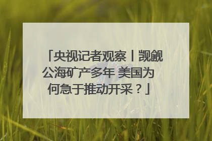 央视记者观察丨觊觎公海矿产多年 美国为何急于推动开采？