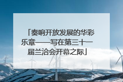 奏响开放发展的华彩乐章——写在第三十一届兰洽会开幕之际