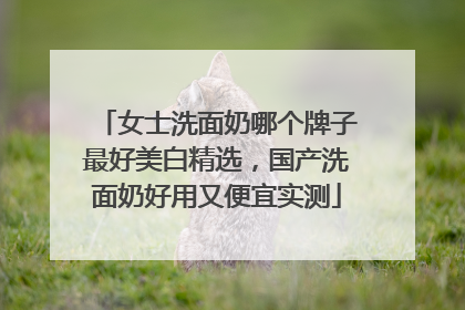 女士洗面奶哪个牌子最好美白精选，国产洗面奶好用又便宜实测