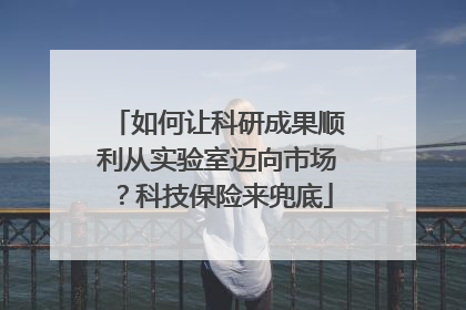 如何让科研成果顺利从实验室迈向市场？科技保险来兜底