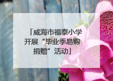 威海市福泰小学开展“毕业季易购捐赠”活动