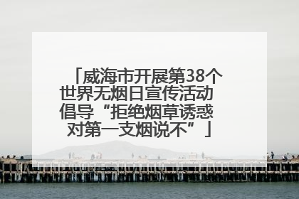 威海市开展第38个世界无烟日宣传活动 倡导“拒绝烟草诱惑 对第一支烟说不”