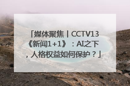 媒体聚焦丨CCTV13《新闻1+1》：AI之下，人格权益如何保护？