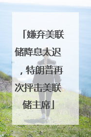 嫌弃美联储降息太迟，特朗普再次抨击美联储主席