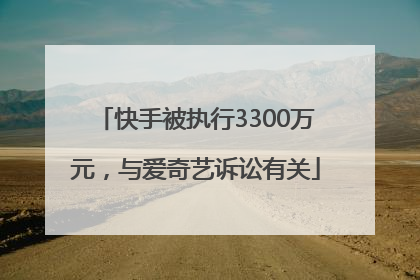 快手被执行3300万元，与爱奇艺诉讼有关