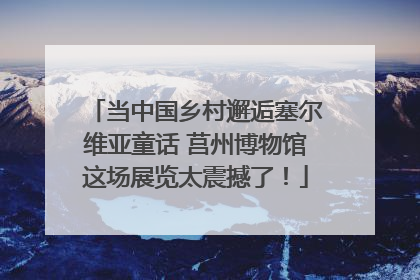 当中国乡村邂逅塞尔维亚童话 莒州博物馆这场展览太震撼了！
