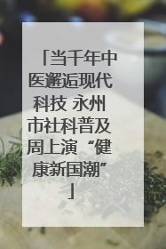 当千年中医邂逅现代科技 永州市社科普及周上演“健康新国潮”