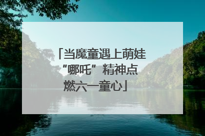 当魔童遇上萌娃 “哪吒”精神点燃六一童心