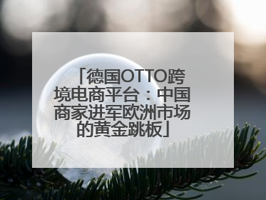 德国OTTO跨境电商平台：中国商家进军欧洲市场的黄金跳板