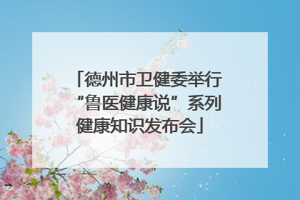德州市卫健委举行“鲁医健康说”系列健康知识发布会