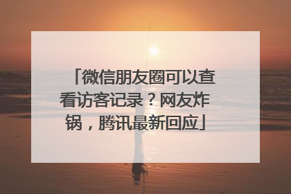 微信朋友圈可以查看访客记录？网友炸锅，腾讯最新回应