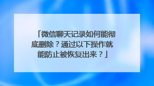 微信聊天记录如何能彻底删除？通过以下操作就能防止被恢复出来？