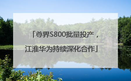 尊界S800批量投产，江淮华为持续深化合作