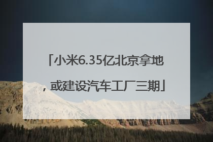 小米6.35亿北京拿地，或建设汽车工厂三期