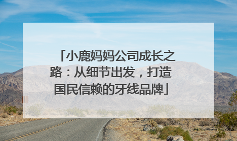 小鹿妈妈公司成长之路：从细节出发，打造国民信赖的牙线品牌