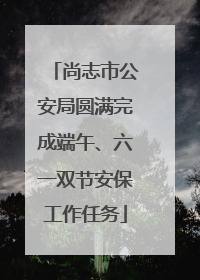 尚志市公安局圆满完成端午、六一双节安保工作任务