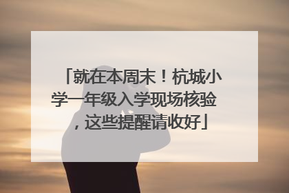 就在本周末！杭城小学一年级入学现场核验，这些提醒请收好